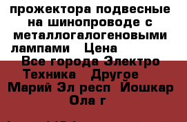 прожектора подвесные на шинопроводе с металлогалогеновыми лампами › Цена ­ 40 000 - Все города Электро-Техника » Другое   . Марий Эл респ.,Йошкар-Ола г.